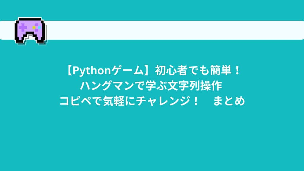 【Pythonゲーム】初心者でも簡単！ハングマンで学ぶ文字列操作 | コピペで気軽にチャレンジ！　まとめ