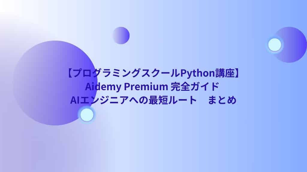 【プログラミングスクールPython講座】Aidemy Premium 完全ガイド | AIエンジニアへの最短ルート　まとめ