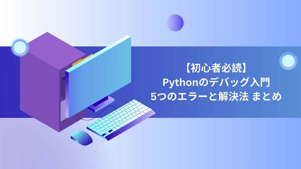 【初心者必読】Pythonのデバッグ入門｜5つのエラーと解決法 まとめ