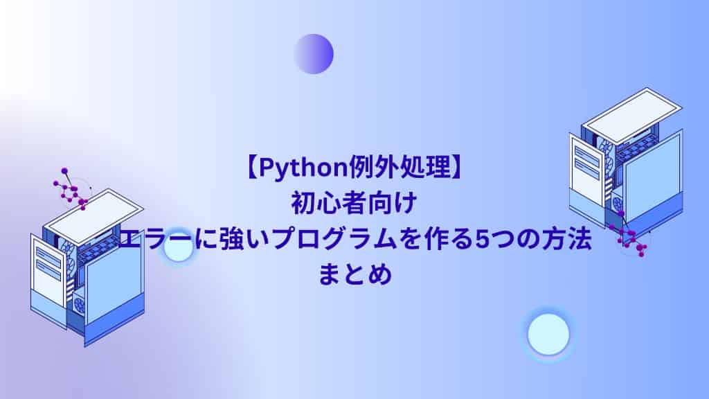 【Python例外処理】初心者向け：エラーに強いプログラムを作る5つの方法　まとめ