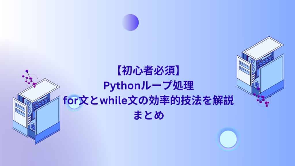 【初心者必須】Pythonループ処理｜for文とwhile文の効率的技法を解説　まとめ