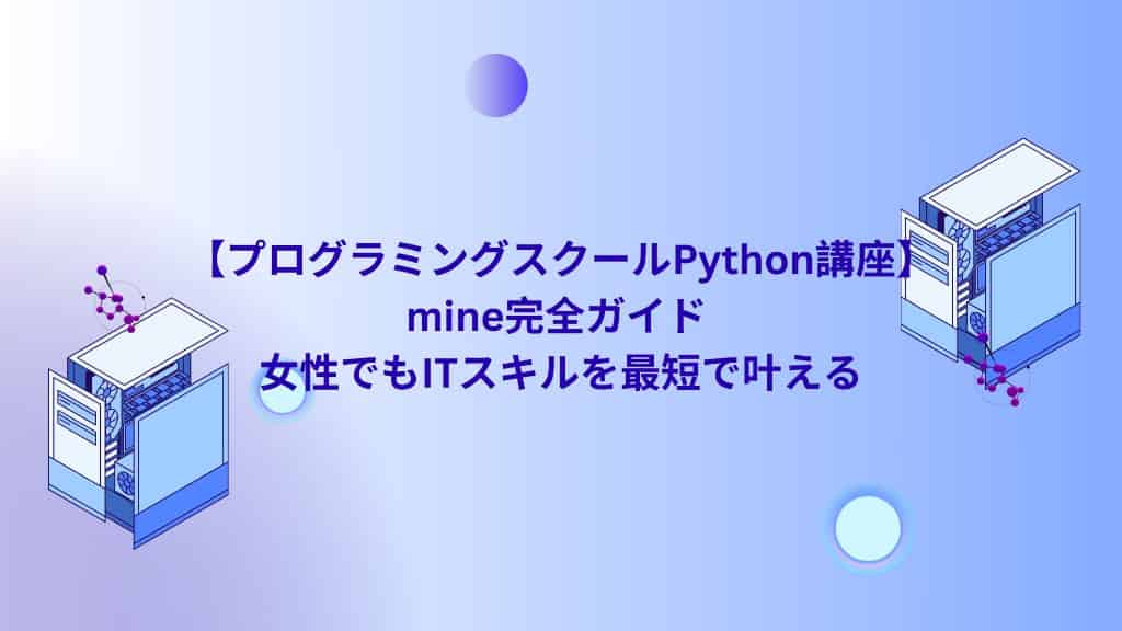 【プログラミングスクールPython講座】mine完全ガイド |女性でもITスキルを最短で叶える