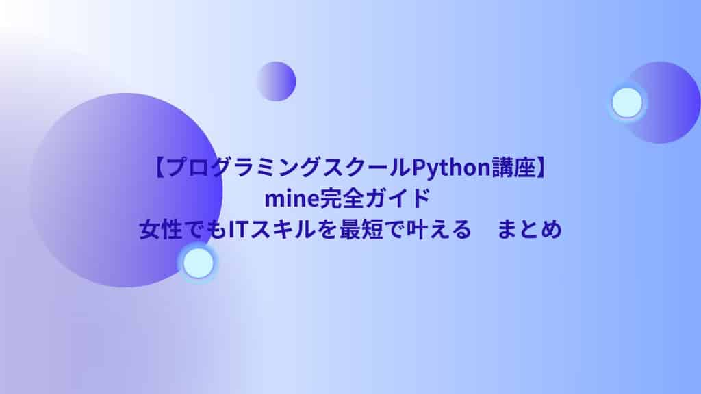 【プログラミングスクールPython講座】mine完全ガイド |女性でもITスキルを最短で叶える　まとめ