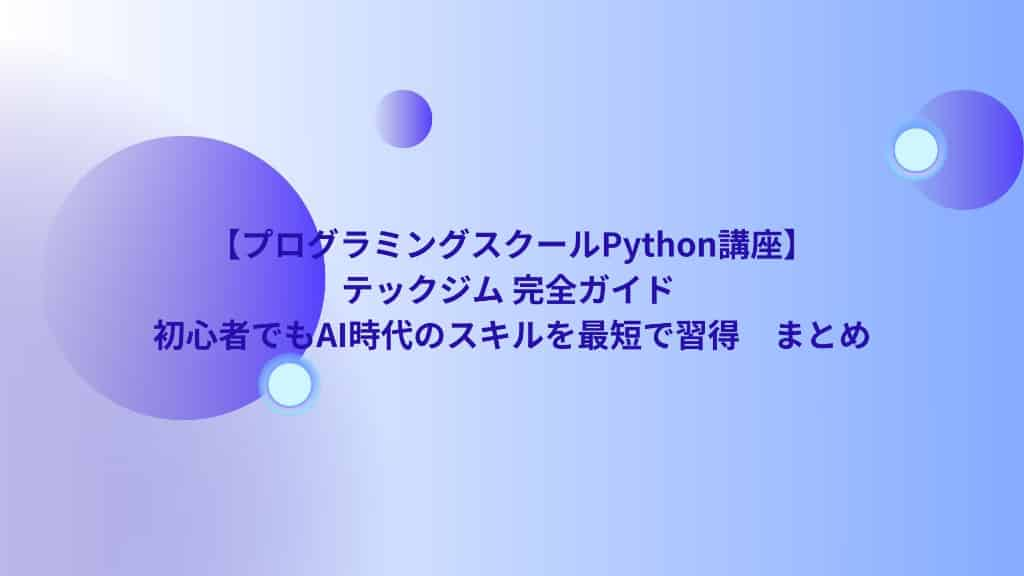 【プログラミングスクールPython講座】テックジム 完全ガイド | 初心者でもAI時代のスキルを最短で習得　まとめ