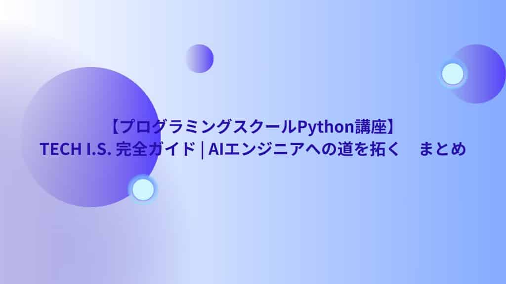 【プログラミングスクールPython講座】TECH I.S. 完全ガイド | AIエンジニアへの道を拓く　まとめ