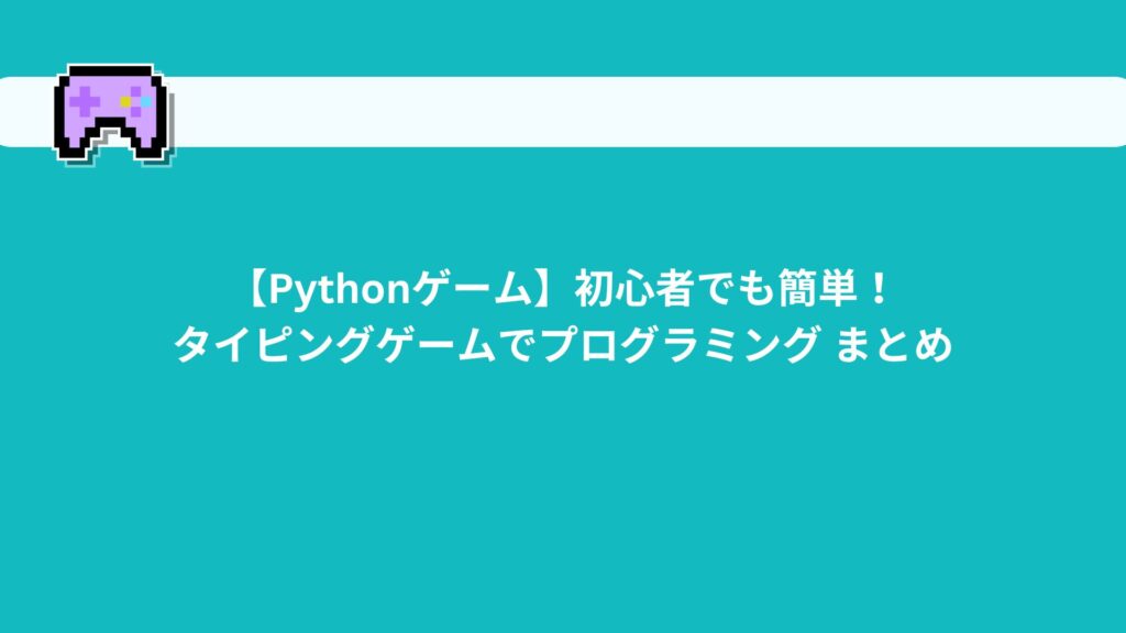 【Pythonゲーム】初心者でも簡単！タイピングゲームでプログラミング まとめ