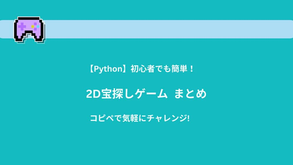 【Python】初心者でも簡単！2D宝探しゲーム | コピペで気軽にチャレンジ！まとめ