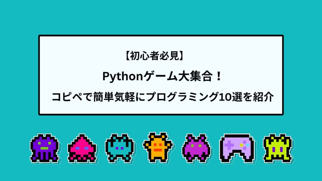 【初心者必見】Pythonゲーム大集合！｜コピペで簡単気軽にプログラミング10選を紹介